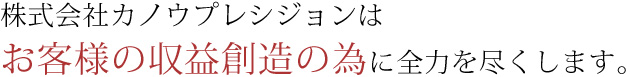 株式会社カノウプレシジョンは、お客様の収益創造の為に全力を尽くします。