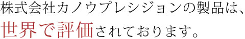 株式会社カノウプレシジョンの製品は、世界で評価されております。