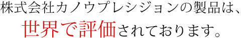 株式会社カノウプレシジョンの製品は、世界で評価されております。