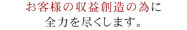 お客様の収益創造のために全力を尽くします